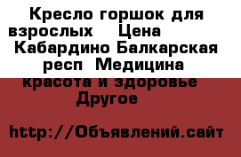 Кресло горшок для взрослых. › Цена ­ 2 000 - Кабардино-Балкарская респ. Медицина, красота и здоровье » Другое   